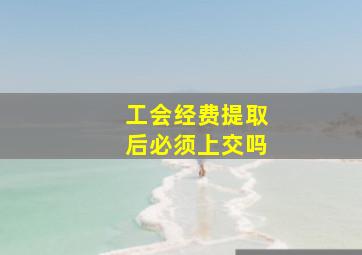 工会经费提取后必须上交吗