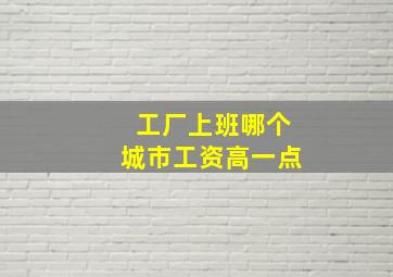 工厂上班哪个城市工资高一点