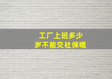 工厂上班多少岁不能交社保哦