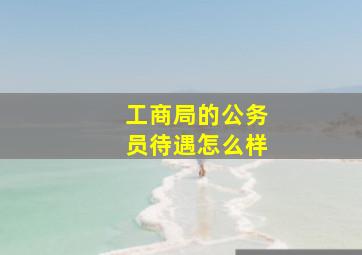 工商局的公务员待遇怎么样