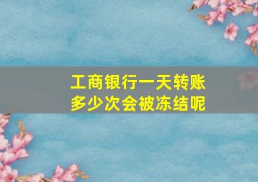 工商银行一天转账多少次会被冻结呢