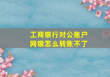 工商银行对公账户网银怎么转账不了