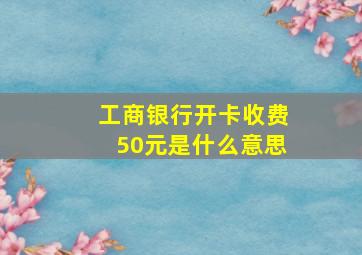 工商银行开卡收费50元是什么意思