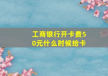 工商银行开卡费50元什么时候给卡