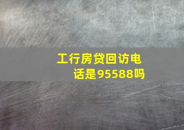 工行房贷回访电话是95588吗