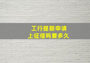 工行提额申请上征信吗要多久