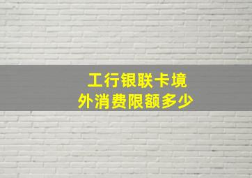 工行银联卡境外消费限额多少