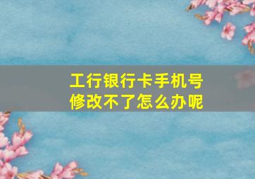 工行银行卡手机号修改不了怎么办呢