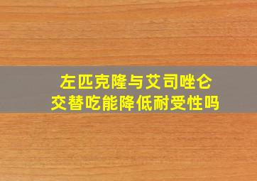 左匹克隆与艾司唑仑交替吃能降低耐受性吗