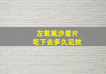 左氧氟沙星片吃下去多久见效