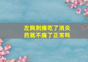 左胸刺痛吃了消炎药就不痛了正常吗