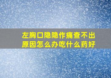 左胸口隐隐作痛查不出原因怎么办吃什么药好