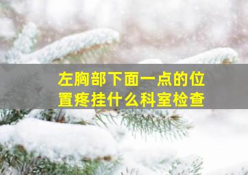 左胸部下面一点的位置疼挂什么科室检查