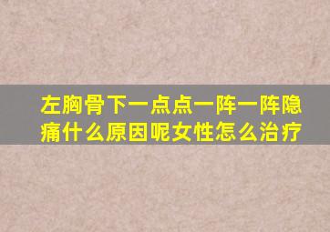 左胸骨下一点点一阵一阵隐痛什么原因呢女性怎么治疗