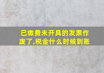 已缴费未开具的发票作废了,税金什么时候到账