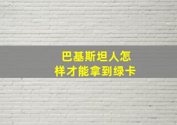 巴基斯坦人怎样才能拿到绿卡