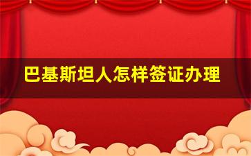 巴基斯坦人怎样签证办理