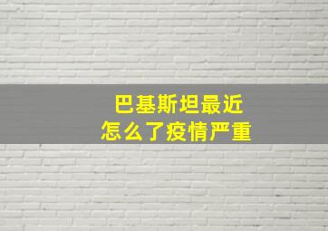 巴基斯坦最近怎么了疫情严重