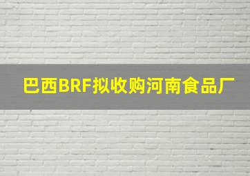 巴西BRF拟收购河南食品厂