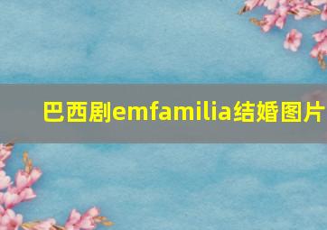 巴西剧emfamilia结婚图片