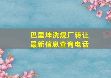 巴里坤洗煤厂转让最新信息查询电话