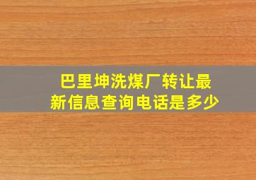 巴里坤洗煤厂转让最新信息查询电话是多少