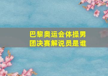 巴黎奥运会体操男团决赛解说员是谁