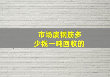 市场废钢筋多少钱一吨回收的