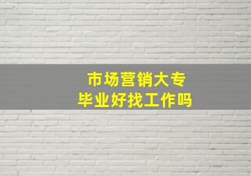 市场营销大专毕业好找工作吗