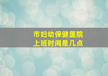 市妇幼保健医院上班时间是几点