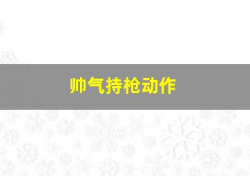 帅气持枪动作