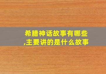 希腊神话故事有哪些,主要讲的是什么故事