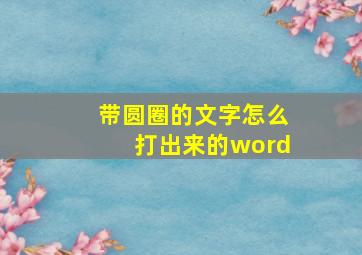 带圆圈的文字怎么打出来的word