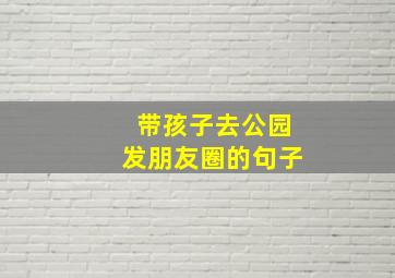 带孩子去公园发朋友圈的句子