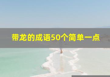 带龙的成语50个简单一点