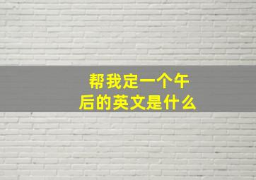 帮我定一个午后的英文是什么