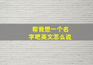 帮我想一个名字吧英文怎么说