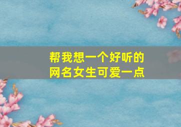 帮我想一个好听的网名女生可爱一点