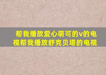 帮我播放爱心萌可的v的电视帮我播放舒克贝塔的电视