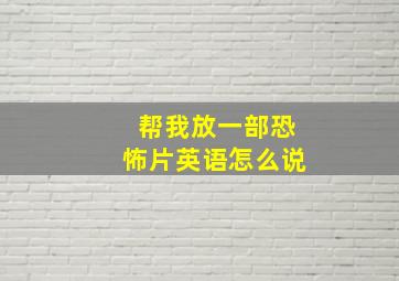 帮我放一部恐怖片英语怎么说