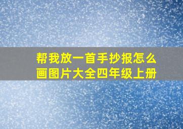 帮我放一首手抄报怎么画图片大全四年级上册