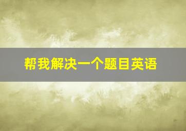 帮我解决一个题目英语