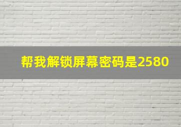 帮我解锁屏幕密码是2580