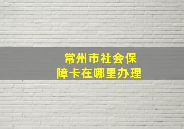 常州市社会保障卡在哪里办理