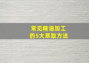 常见精油加工的5大萃取方法