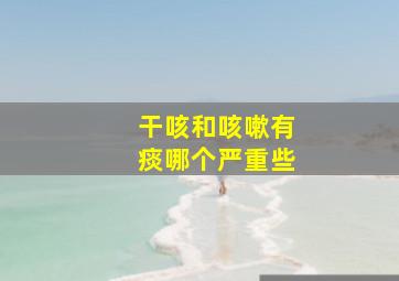 干咳和咳嗽有痰哪个严重些