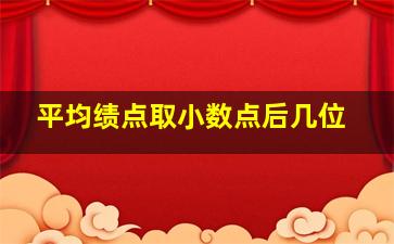 平均绩点取小数点后几位