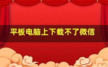 平板电脑上下载不了微信