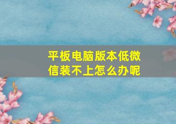 平板电脑版本低微信装不上怎么办呢