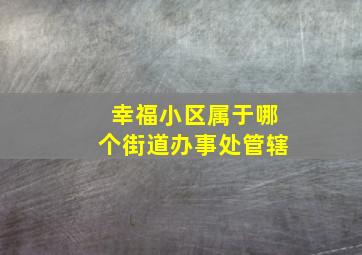 幸福小区属于哪个街道办事处管辖